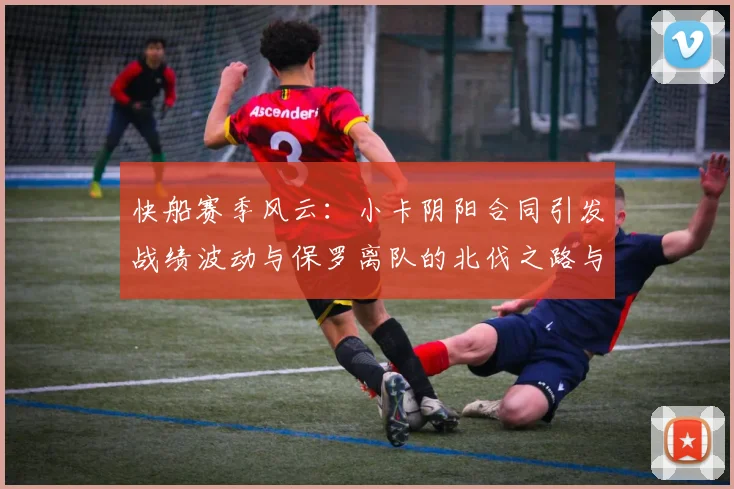 快船赛季风云：小卡阴阳合同引发战绩波动与保罗离队的北伐之路与哈登的去向探讨