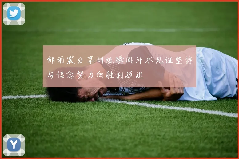 邹雨宸分享训练瞬间汗水见证坚持与信念努力向胜利迈进