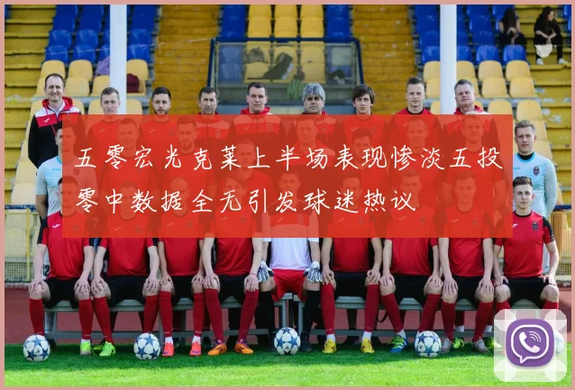 五零宏光克莱上半场表现惨淡五投零中数据全无引发球迷热议