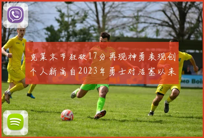 克莱末节狂砍17分再现神勇表现创个人新高自2023年勇士对活塞以来