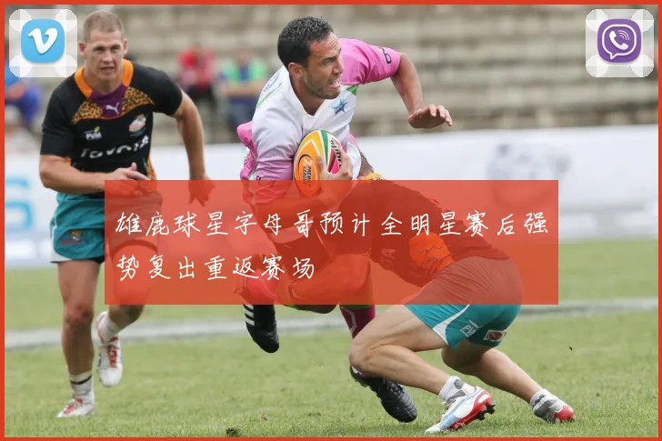 雄鹿球星字母哥预计全明星赛后强势复出重返赛场