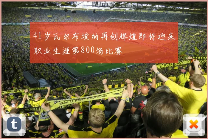 41岁瓦尔布埃纳再创辉煌即将迎来职业生涯第800场比赛