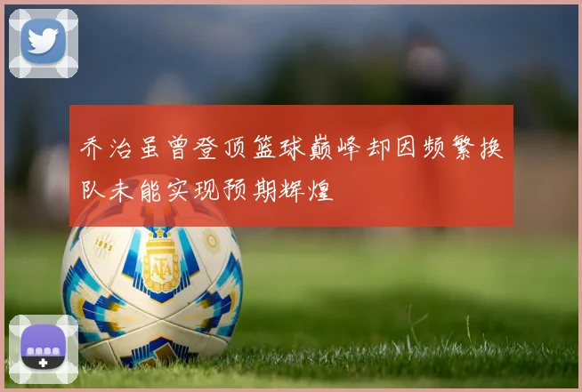 乔治虽曾登顶篮球巅峰却因频繁换队未能实现预期辉煌