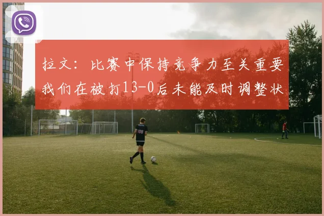 拉文：比赛中保持竞争力至关重要我们在被打13-0后未能及时调整状态