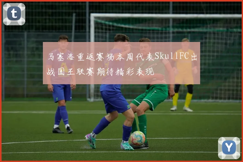 马塞洛重返赛场本周代表SkullFC出战国王联赛期待精彩表现