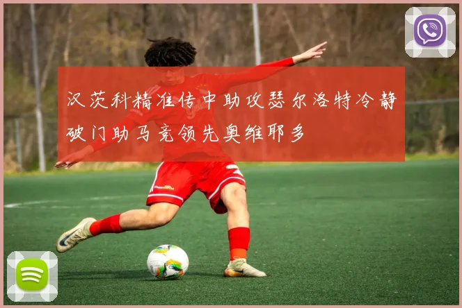 汉茨科精准传中助攻瑟尔洛特冷静破门助马竞领先奥维耶多