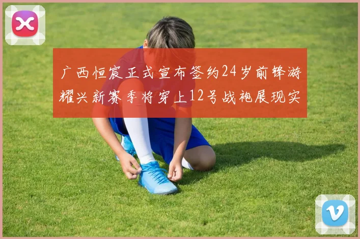 广西恒宸正式宣布签约24岁前锋游耀兴新赛季将穿上12号战袍展现实力