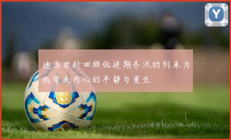 迪马尔科回顾低迷期齐沃的到来为我带来内心的平静与重生