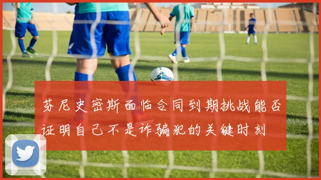 芬尼史密斯面临合同到期挑战能否证明自己不是诈骗犯的关键时刻