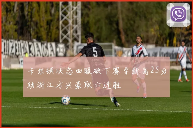 卡尔顿状态回暖砍下赛季新高25分助浙江方兴豪取六连胜