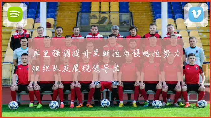 库里强调提升果断性与侵略性努力组织队友展现领导力