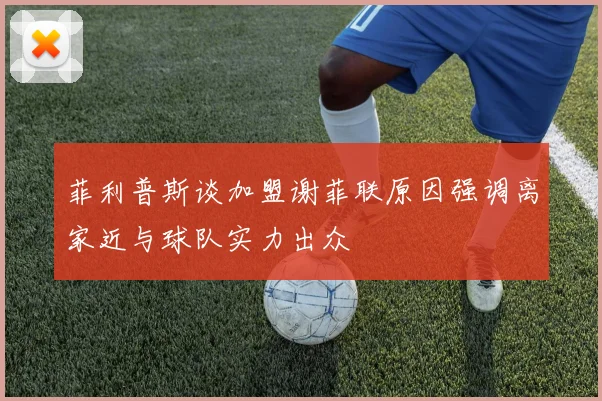 菲利普斯谈加盟谢菲联原因强调离家近与球队实力出众