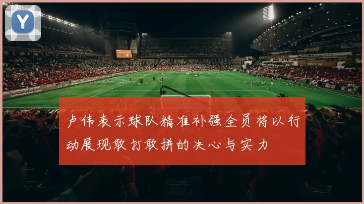 卢伟表示球队精准补强全员将以行动展现敢打敢拼的决心与实力