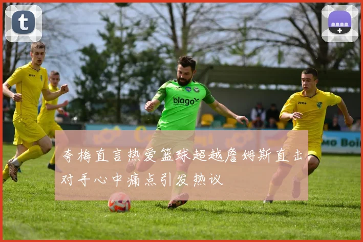 夸梅直言热爱篮球超越詹姆斯直击对手心中痛点引发热议