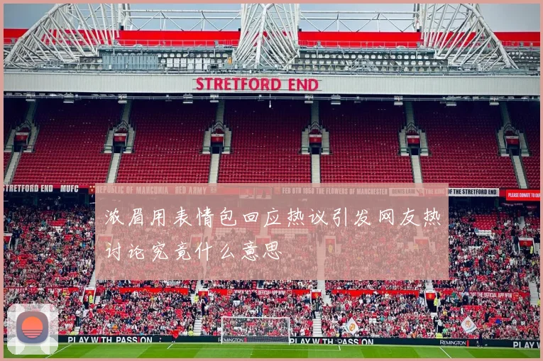 浓眉用表情包回应热议引发网友热讨论究竟什么意思