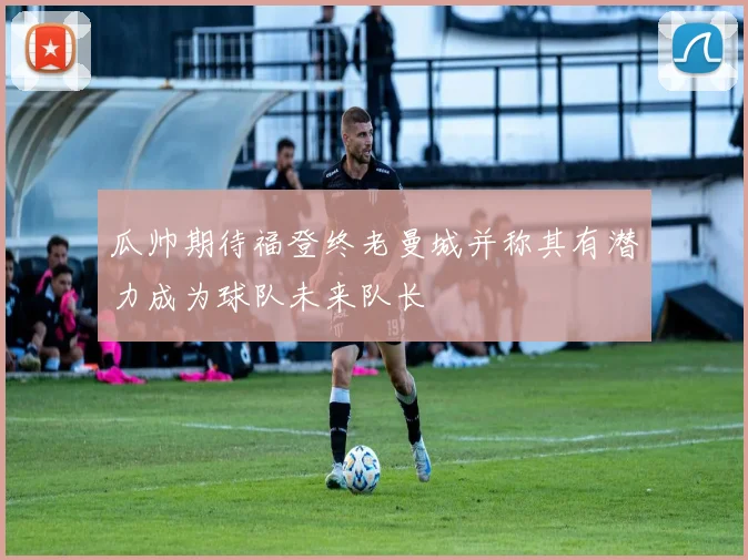 瓜帅期待福登终老曼城并称其有潜力成为球队未来队长
