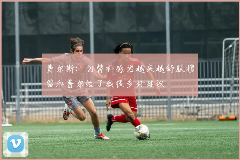 费尔斯：打替补感觉越来越舒服穆雷和普尔给了我很多好建议