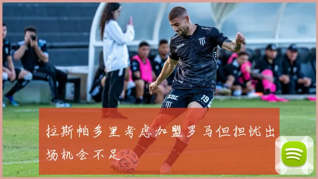 拉斯帕多里考虑加盟罗马但担忧出场机会不足