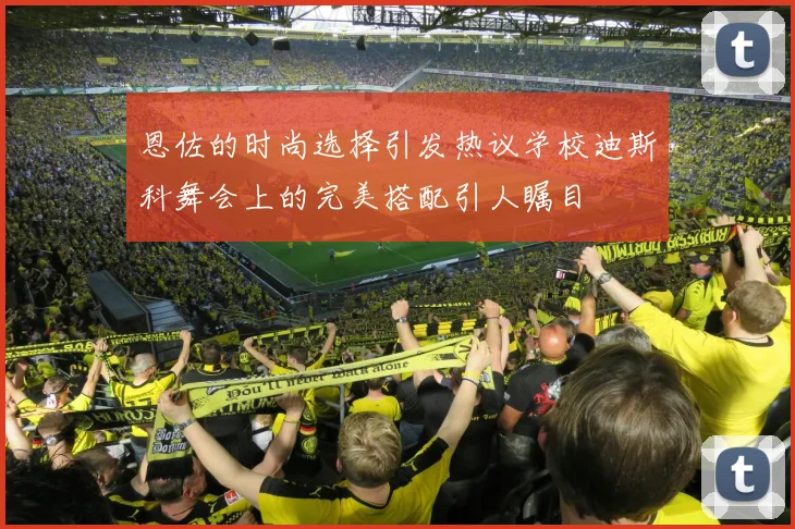 恩佐的时尚选择引发热议学校迪斯科舞会上的完美搭配引人瞩目