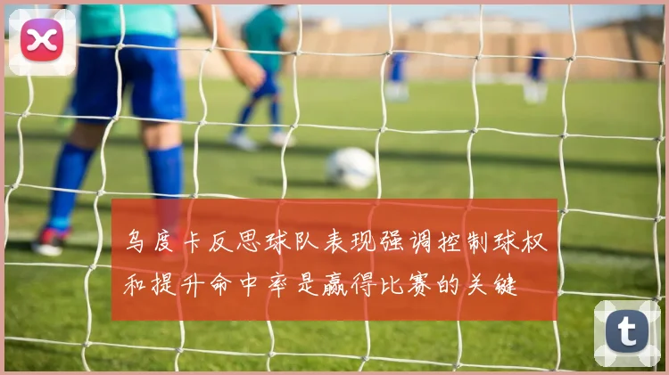 乌度卡反思球队表现强调控制球权和提升命中率是赢得比赛的关键