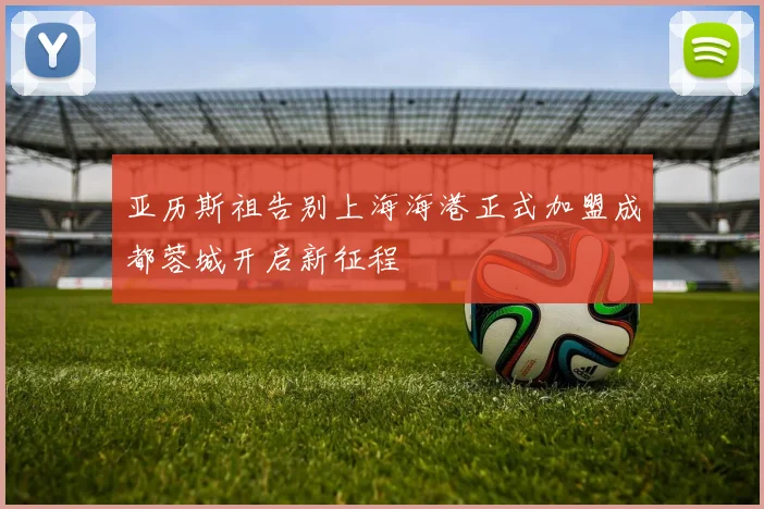 亚历斯祖告别上海海港正式加盟成都蓉城开启新征程