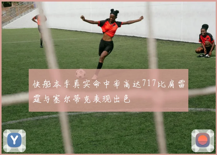 快船本季真实命中率高达717比肩雷霆与塞尔蒂克表现出色