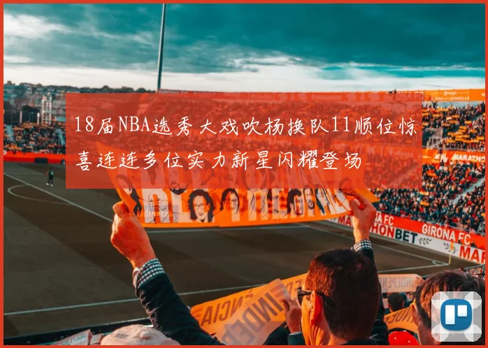 18届NBA选秀大戏吹杨换队11顺位惊喜连连多位实力新星闪耀登场