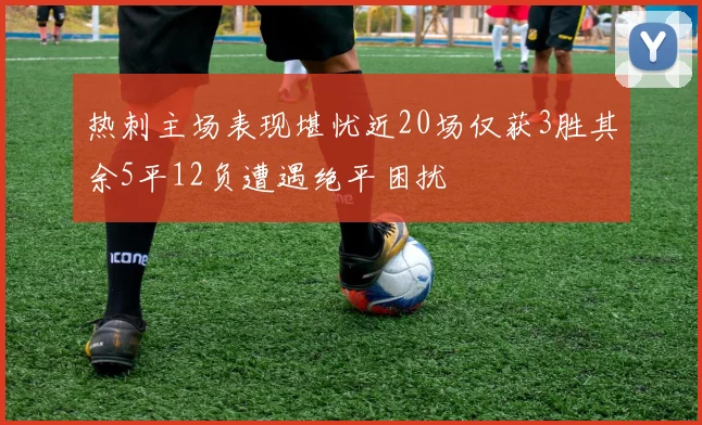热刺主场表现堪忧近20场仅获3胜其余5平12负遭遇绝平困扰