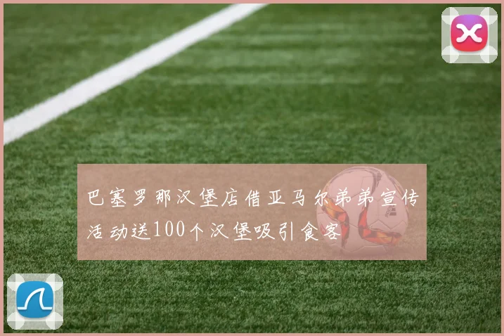 巴塞罗那汉堡店借亚马尔弟弟宣传活动送100个汉堡吸引食客