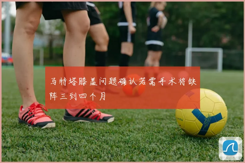 马特塔膝盖问题确认若需手术将缺阵三到四个月