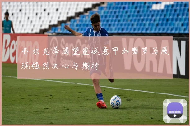 齐尔克泽渴望重返意甲加盟罗马展现强烈决心与期待