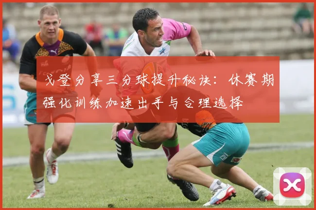 戈登分享三分球提升秘诀：休赛期强化训练加速出手与合理选择