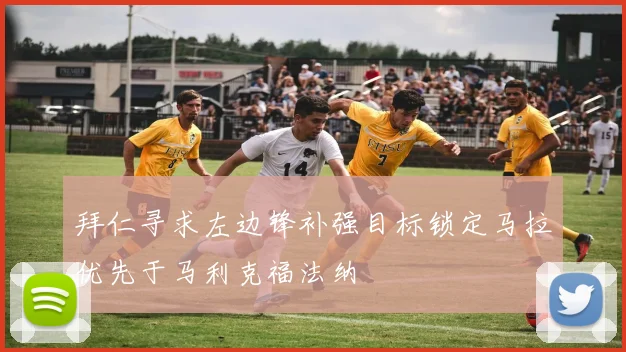 拜仁寻求左边锋补强目标锁定马拉优先于马利克福法纳