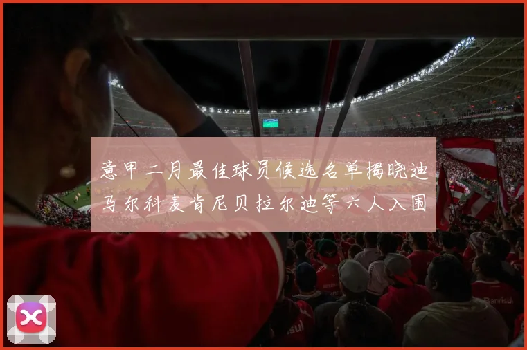 意甲二月最佳球员候选名单揭晓迪马尔科麦肯尼贝拉尔迪等六人入围
