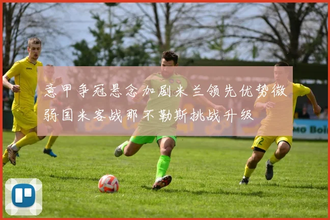 意甲争冠悬念加剧米兰领先优势微弱国米客战那不勒斯挑战升级