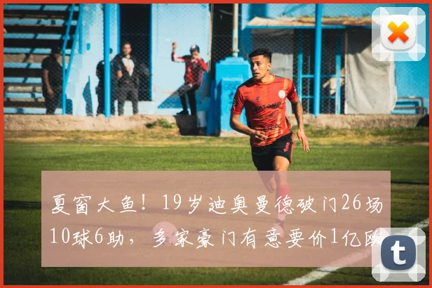 夏窗大鱼！19岁迪奥曼德破门26场10球6助，多家豪门有意要价1亿欧