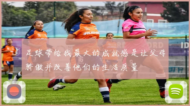 足球带给我最大的成就感是让父母骄傲并改善他们的生活质量