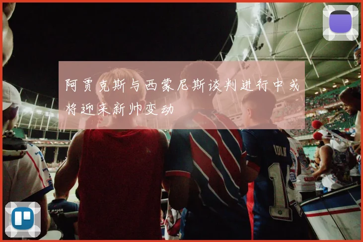阿贾克斯与西蒙尼斯谈判进行中或将迎来新帅变动