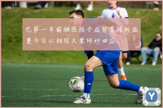巴萨一年前晒图格子成背景格列兹曼今日以相同文案巧妙回应
