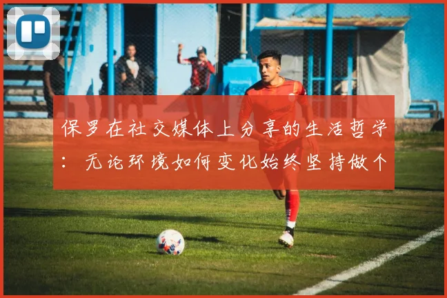 保罗在社交媒体上分享的生活哲学：无论环境如何变化始终坚持做个好人