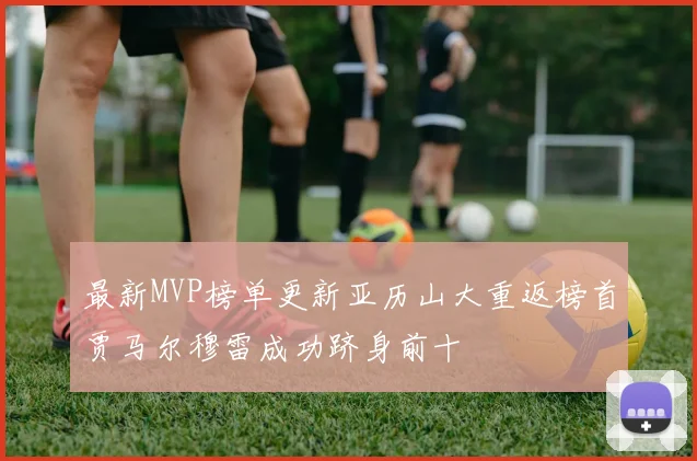 最新MVP榜单更新亚历山大重返榜首贾马尔穆雷成功跻身前十