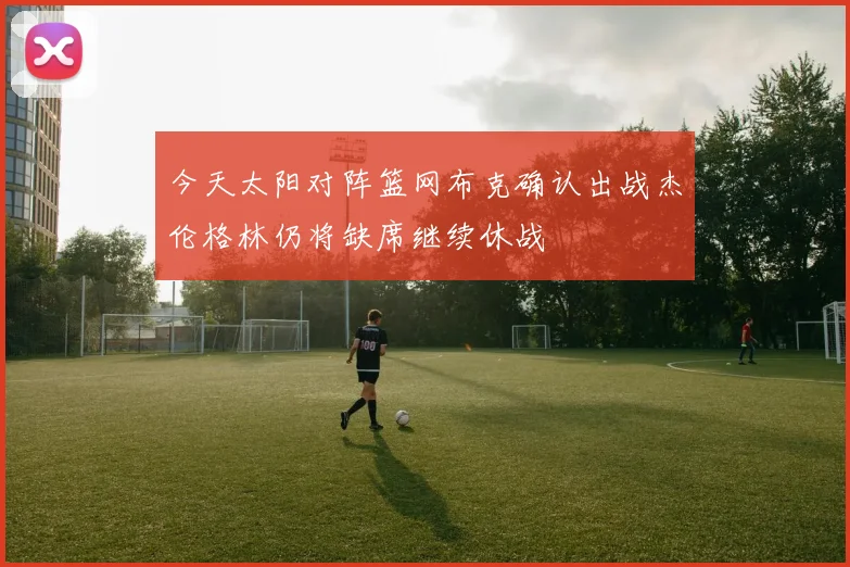 今天太阳对阵篮网布克确认出战杰伦格林仍将缺席继续休战