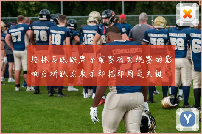 格林马威缺席季前赛对常规赛的影响分析狄龙表示即插即用是关键