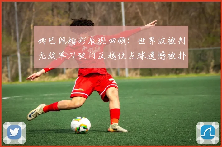 姆巴佩精彩表现回顾：世界波被判无效单刀破门反越位点球遗憾被扑救
