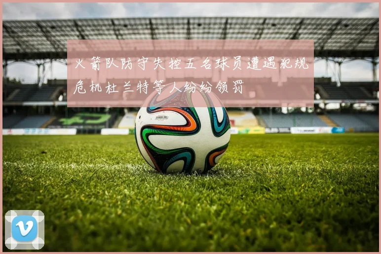 火箭队防守失控五名球员遭遇犯规危机杜兰特等人纷纷领罚