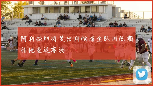 阿利松即将复出利物浦全队训练期待他重返赛场