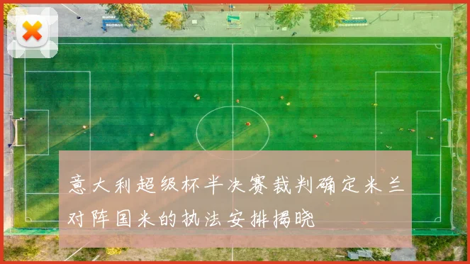 意大利超级杯半决赛裁判确定米兰对阵国米的执法安排揭晓