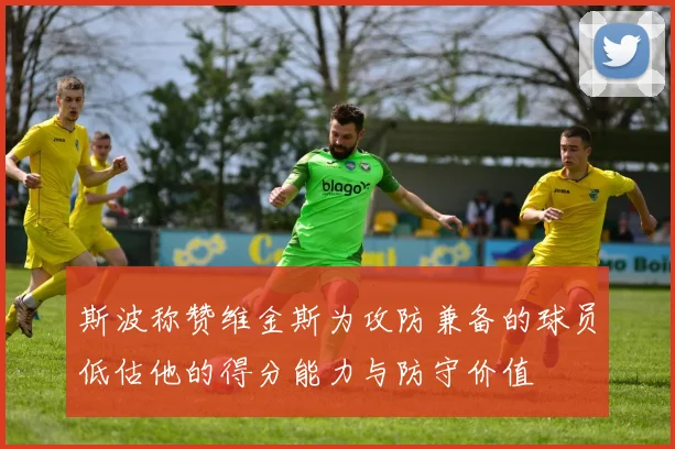 斯波称赞维金斯为攻防兼备的球员低估他的得分能力与防守价值