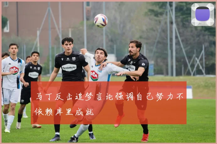 马丁反击追梦言论强调自己努力不依赖库里成就