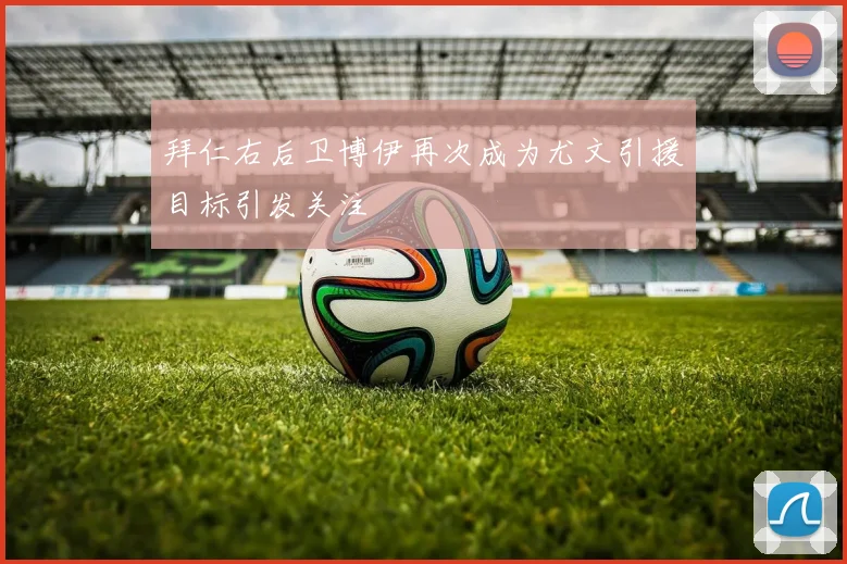 拜仁右后卫博伊再次成为尤文引援目标引发关注